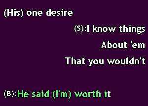(His) one desire
(5)1! know things

About 'em

That you wouldn't

(B)2He said (I'm) worth it