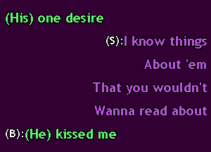 (His) one desire
(5)1! know things

About 'em

That you wouldn't

Wanna read about
(5)2(He) kissed me