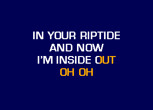 IN YOUR RIPTIDE
AND NOW

I'M INSIDE OUT
OH OH