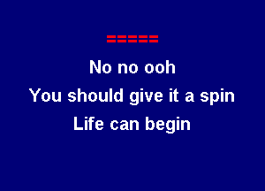 No no ooh

You should give it a spin

Life can begin