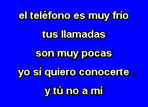 el telt'efono es muy frio

tus Ilamadas
son muy pocas
yo si quiero conocerte

ytL'J noami