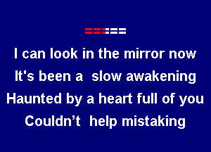 I can look in the mirror now
It's been a slow awakening
Haunted by a heart full of you
Couldn,t help mistaking