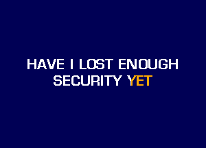 HAVE I LOST ENOUGH

SECURITY YET
