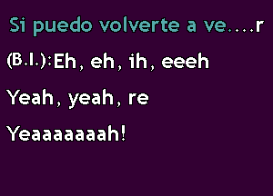 Si puedo volverte a ve....r
(BlrEh,eh,ih,eeeh

Yeah, yeah, re

Yeaaaaaaah!