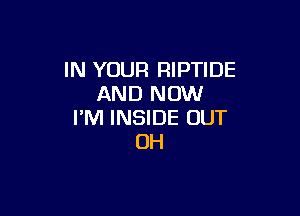IN YOUR RIPTIDE
AND NOW

I'M INSIDE OUT
0H
