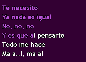 Te necesito
Ya nada es igual
No,no,no

Y es que al pensarte
Todo me hace
Ma a..l, ma al