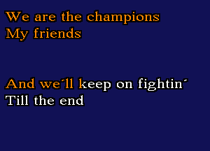 We are the champions
NIy friends

And we'll keep on fightin'
Till the end