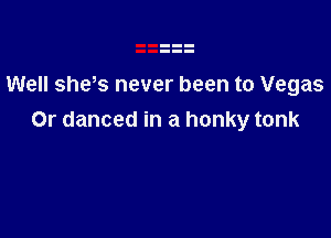 Well she s never been to Vegas

Or danced in a honky tonk
