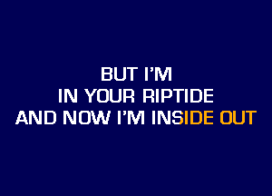 BUT I'M
IN YOUR RIPTIDE

AND NOW I'M INSIDE OUT