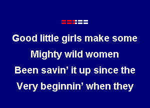 Good little girls make some

Mighty wild women
Been saviw it up since the

Very beginniw when they
