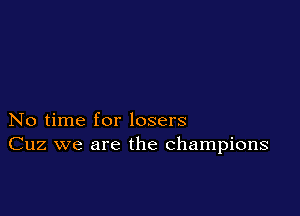 No time for losers
Cuz we are the champions