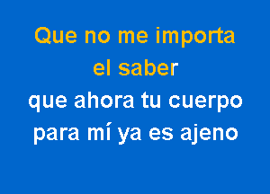 Que no me importa
elsaber

que ahora tu cuerpo
para mi ya es ajeno