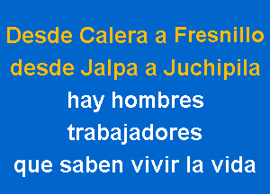 Desde Calera a Fresnillo
desde Jalpa a Juchipila

hay hombres
trabajadores
que saben vivir la Vida