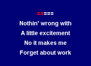 Nothin' wrong with

A little excitement
No it makes me
Forget about work