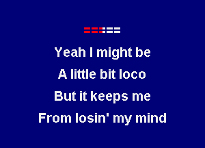 Yeah I might be
A little bit loco
But it keeps me

From Iosin' my mind