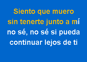 Siento que muero
sin tenerte junto a mi

no SQ no S(S. si pueda
continuar Iejos de ti