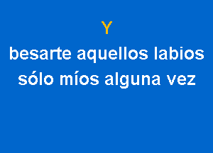 Y
besarte aquellos labios

sdlo mios alguna vez