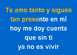 Te amo tanto y sigues
tan presente en mi

hoy me doy cuenta
que sin ti
ya no es vivir