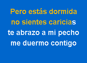 Pero estais dormida
no sientes caricias

te abrazo a mi pecho
me duermo contigo