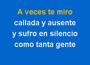 A veces te miro
callada y ausente

y sufro en silencio
como tanta gente