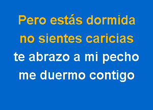 Pero estais dormida
no sientes caricias

te abrazo a mi pecho
me duermo contigo