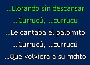 ..Llorando sin descansar
..Currucu, ..currucu
..Le cantaba el palomito
..Currucu, ..currucu

..Que volviera a su nidito