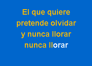 El que quiere
pretende olvidar

y nunca llorar
nunca llorar