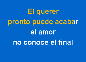 El querer
pronto puede acabar

el amor
no conoce el final
