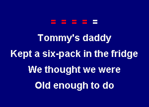 Tommy's daddy

Kept a six-pack in the fridge
We thought we were
Old enough to do