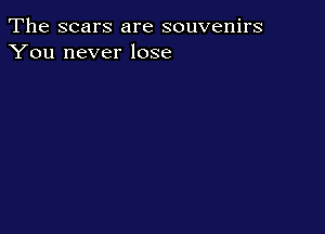 The scars are souvenirs
You never lose
