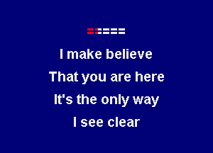 I make believe
That you are here

It's the only way

I see clear