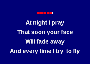 At night I pray

That soon your face

Will fade away
And every time I try to fly