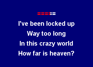 I've been locked up

Way too long
In this crazy world
How far is heaven?