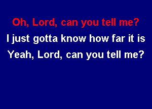 ljust gotta know how far it is

Yeah, Lord, can you tell me?