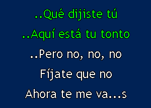 ..Qw dijiste tL'I

..Aqui este'i tu tonto

..Pero no, no, no
Fijate que no

Ahora te me va...s