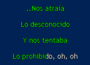 ..Nos atraia
Lo desconocido

Y nos tentaba

Lo prohibido, oh, oh