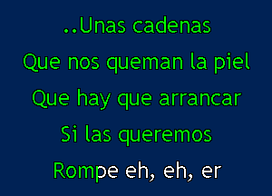 ..Unas cadenas
Que nos queman la piel
Que hay que arrancar

Si las queremos

Rompe eh, eh, er