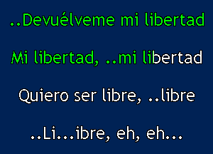 ..Devuaveme mi libertad

Mi libertad, ..mi libertad

Quiero ser libre, ..libre

..Li...ibre, eh, eh...