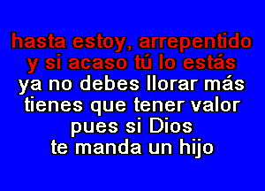 ya no debes Ilorar ma'ls

tienes que tener valor
pues si DIOS
te manda un huo