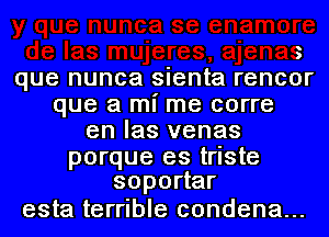 ajenas
que nunca sienta rencor
que a mI' me corre
en las venas

porque es triste
soportar

esta terrible condena...