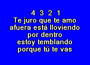 4 3 2 1
Te juro que te amo
afuera estaft lloviendo

pordenko
estoy temblando
porque' t0 te vas