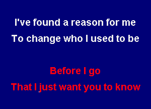 I've found a reason for me
To change who I used to be