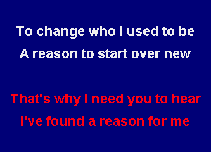 To change who I used to be
A reason to start over new