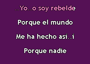..Yo..o soy rebelde

Porque el mundo
Me ha hecho asi..i

Porque nadie