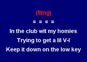 In the club wit my homies
Trying to get a lil V-l
Keep it down on the low key