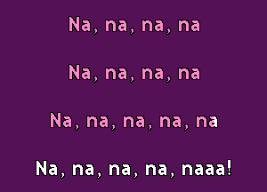Na,na,na,na
Na,na,na,na

Na,na,na,na,na

Na,na,na,na,naaa!