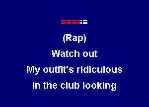(Rap)

Watch out
My outfit's ridiculous
In the club looking