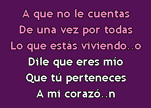 A que no le cuentas
De una vez por todas
Lo que estas viviendo..o
Dile que eres mio
Que tL'I perteneces
A mi corazc')..n