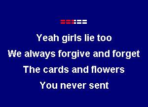 Yeah girls lie too

We always forgive and forget
The cards and flowers

You never sent