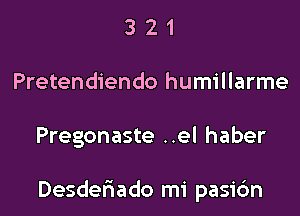 3 2 1
Pretendiendo humillarme

Pregonaste ..el haber

Desdefrado mi pasi6n